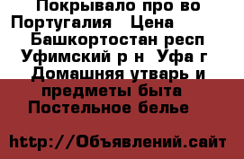 Покрывало про-во Португалия › Цена ­ 1 200 - Башкортостан респ., Уфимский р-н, Уфа г. Домашняя утварь и предметы быта » Постельное белье   